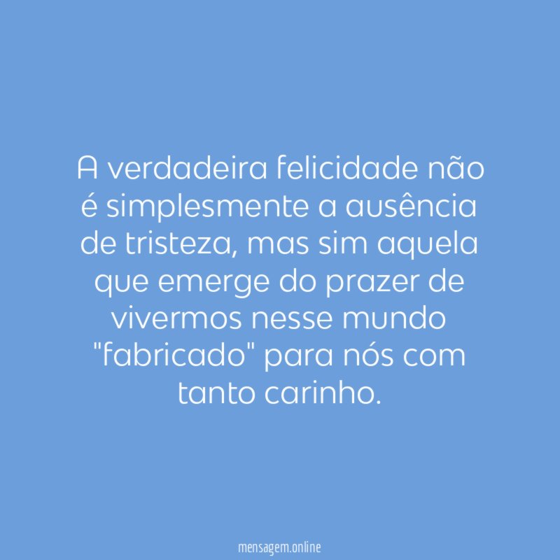 A verdadeira felicidade não é simplesmente a ausência de tristeza