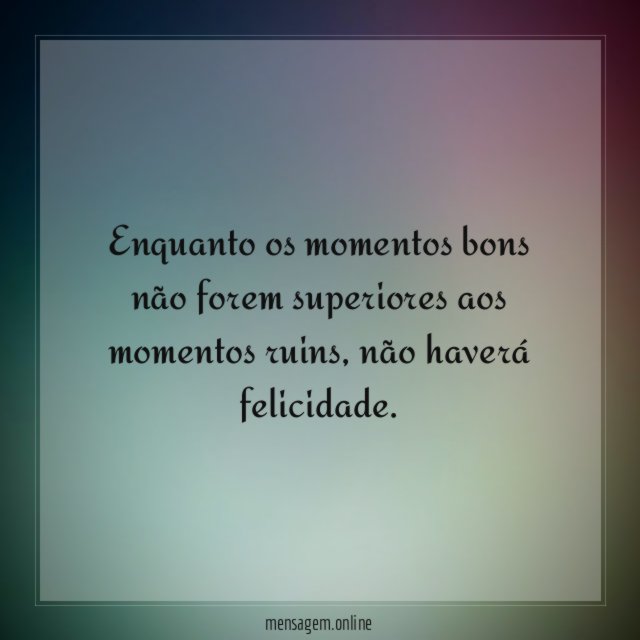 Enquanto os momentos bons não forem superiores aos momentos ruins