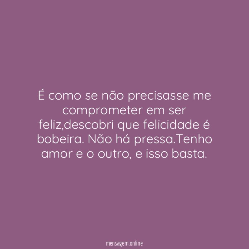 É como se não precisasse me comprometer em ser feliz