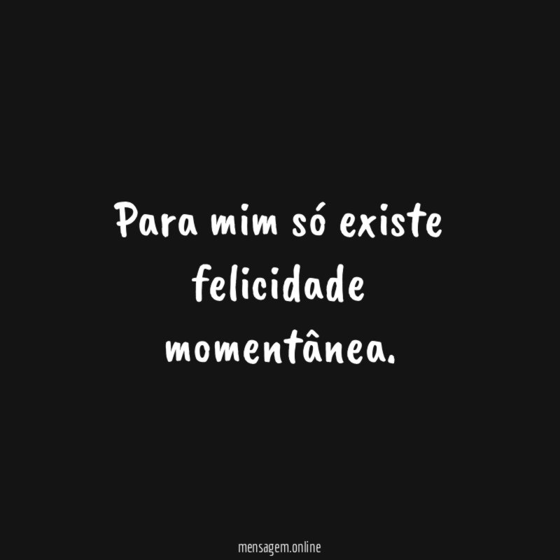 Para mim só existe felicidade momentânea