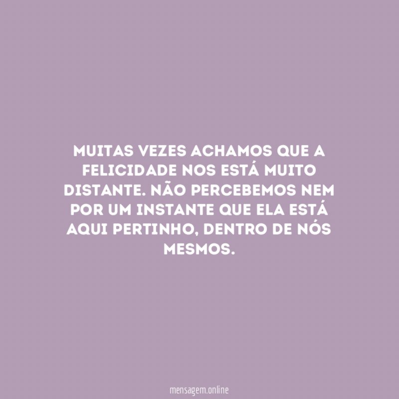 Muitas vezes achamos que a felicidade nos está muito distante