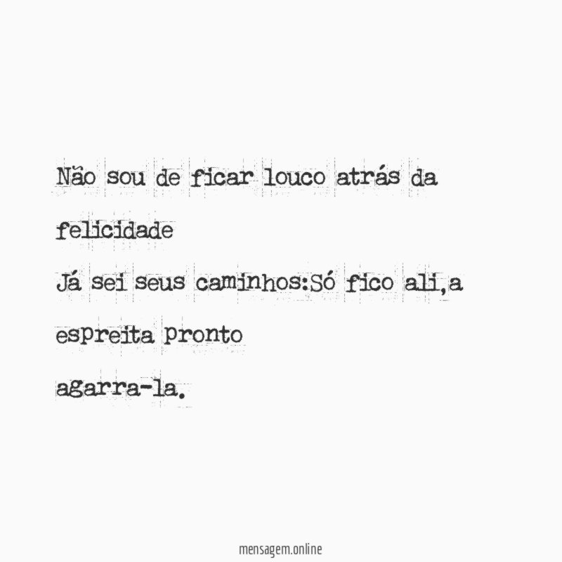 Não sou de ficar louco atrás da felicidade Já