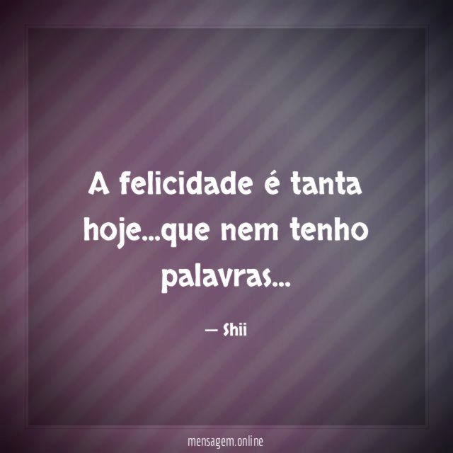 A felicidade é tanta hoje