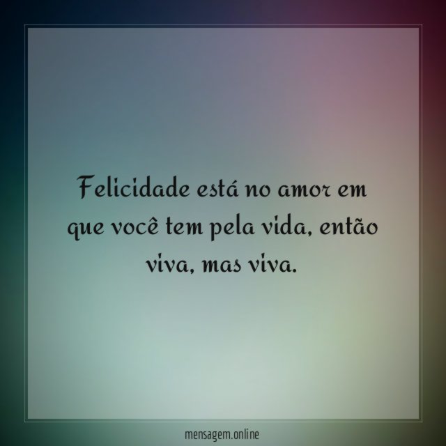 Felicidade está no amor em que você tem pela vida