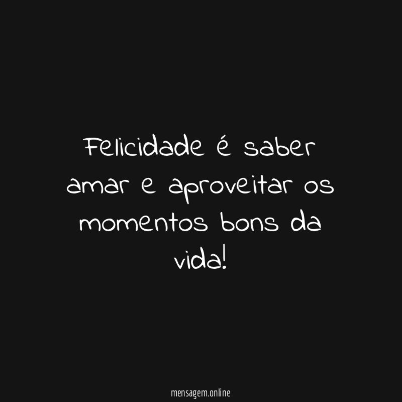 Felicidade é saber amar e aproveitar os momentos bons da vida