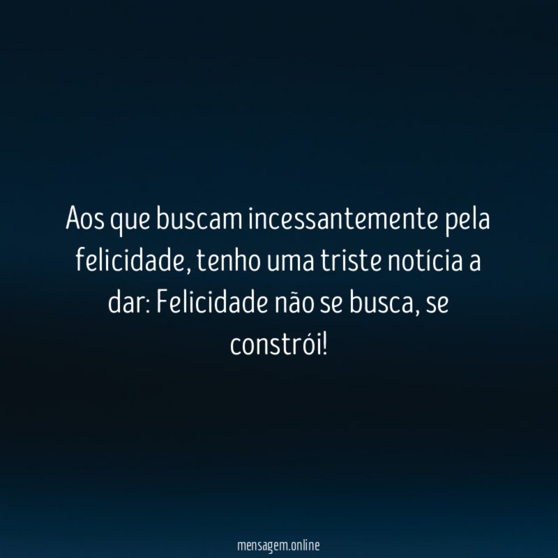 Aos que buscam incessantemente pela felicidade