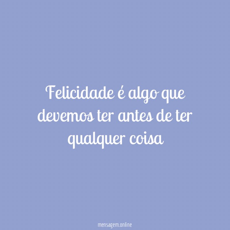 Felicidade é algo que devemos ter antes de ter qualquer coisa