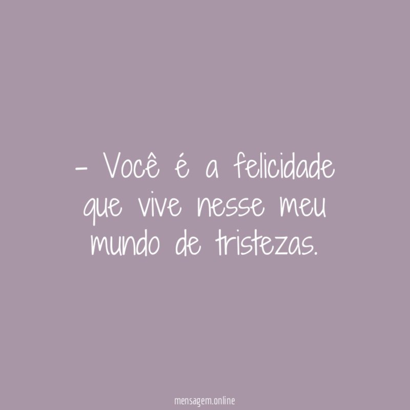 Você é a felicidade que vive nesse meu mundo de tristezas