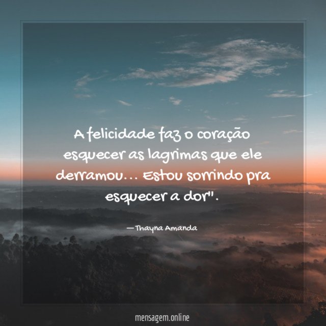 A felicidade faz o coração esquecer as lagrimas que ele derramou