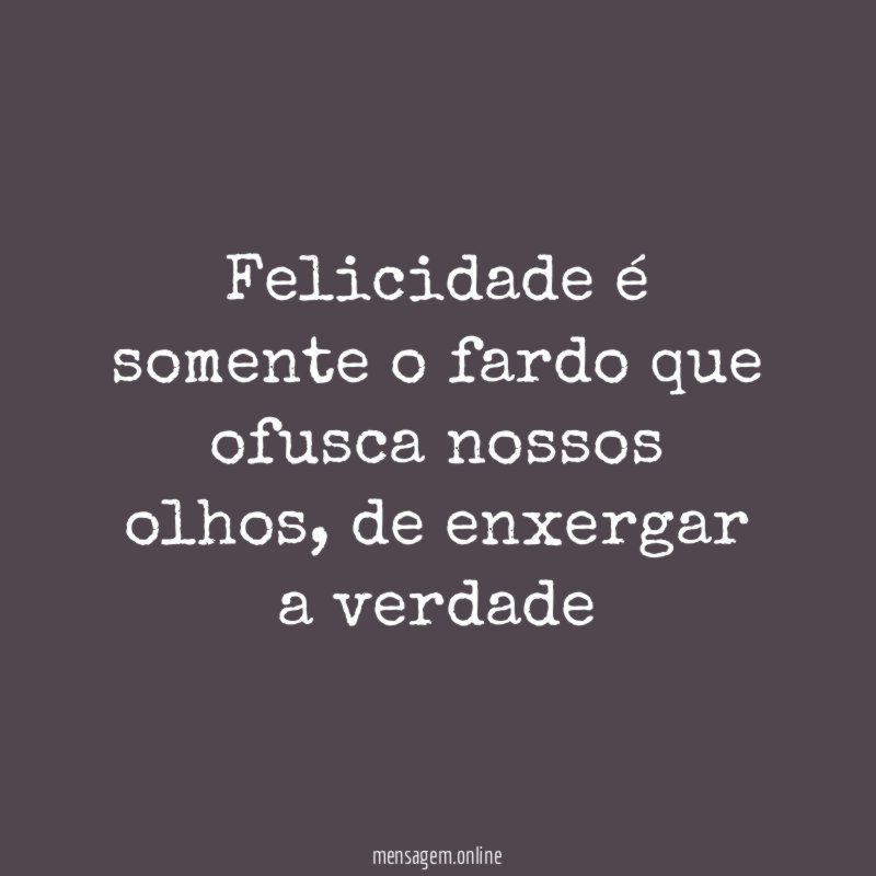 Felicidade é somente o fardo que ofusca nossos olhos
