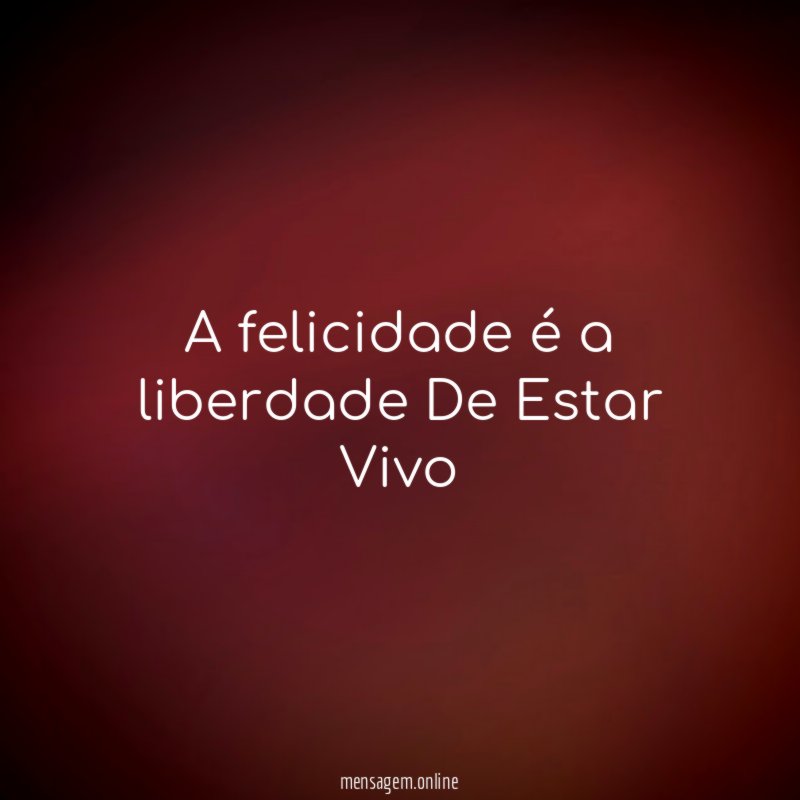 A felicidade é a liberdade De Estar Vivo