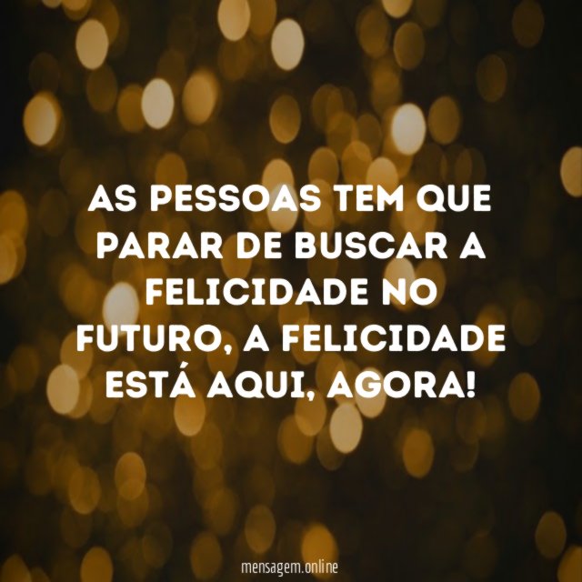 As pessoas tem que parar de buscar a felicidade no futuro
