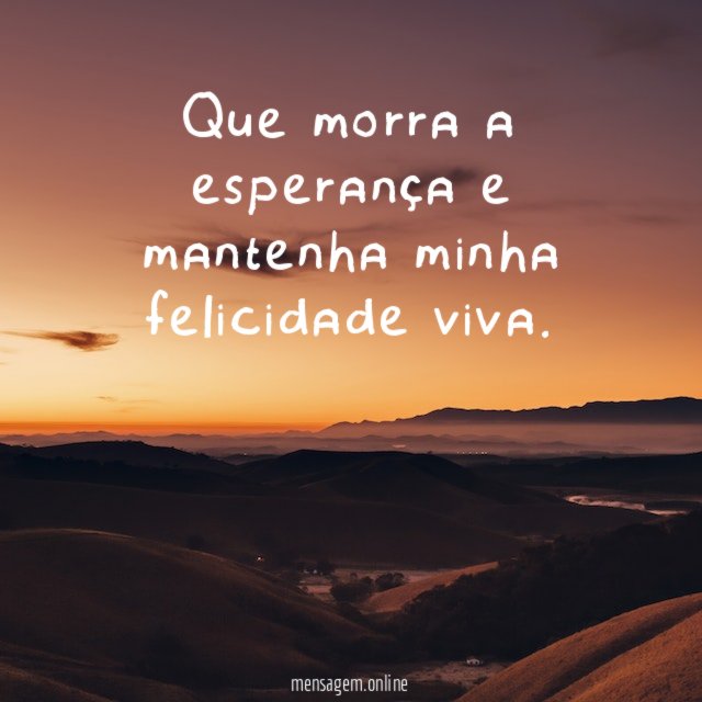 Que morra a esperança e mantenha minha felicidade viva