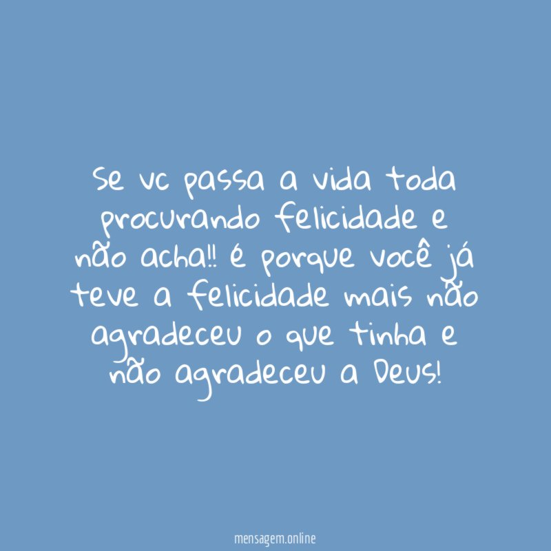 se vc passa a vida toda procurando felicidade e não acha