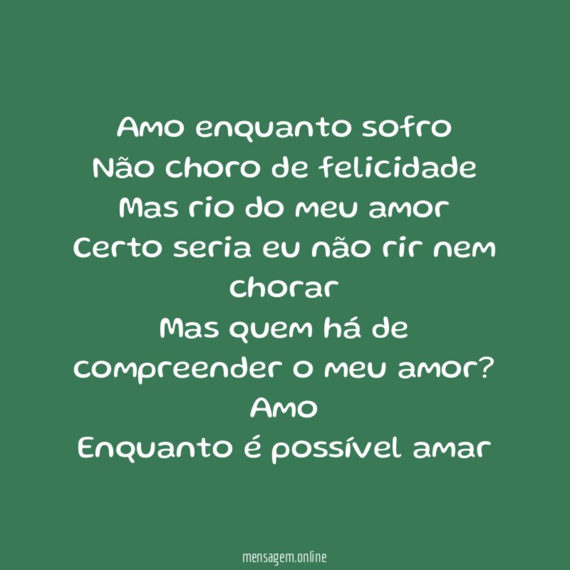 Amo enquanto sofro
Não choro de felicidade
Mas rio do meu amor
Certo seria eu não rir nem chorar
Mas quem há de compreender o meu amor?