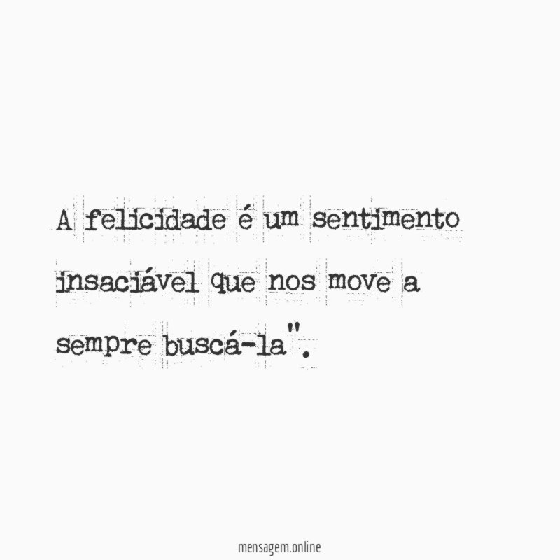 A felicidade é um sentimento insaciável que nos
