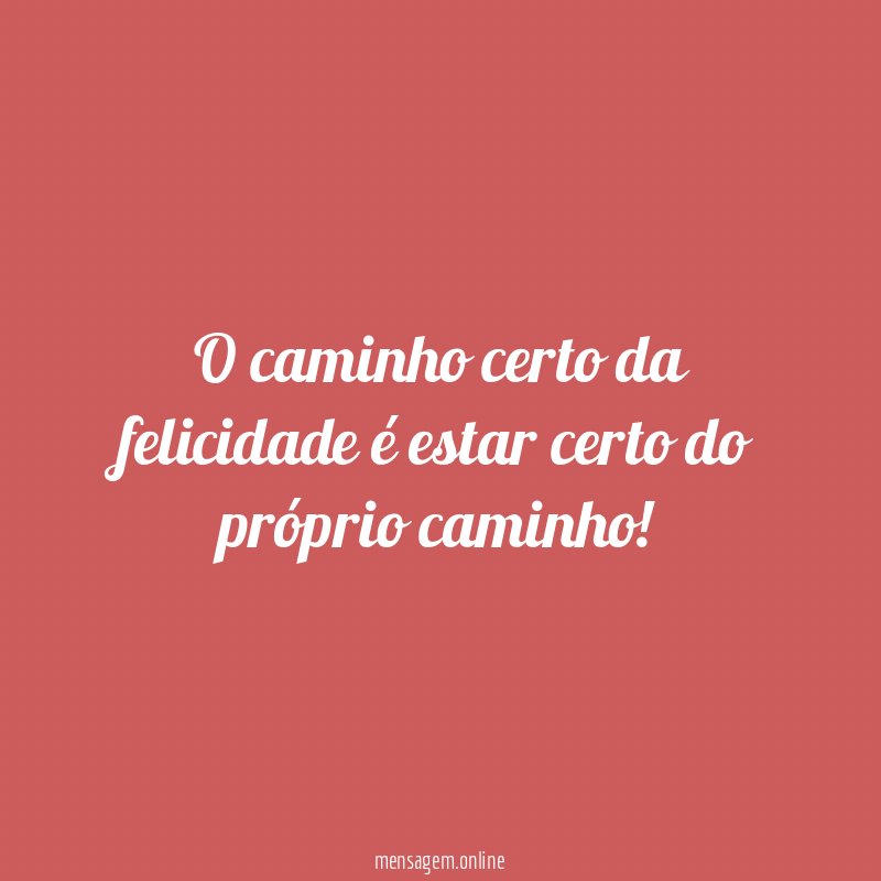 O caminho certo da felicidade é estar certo do próprio caminho