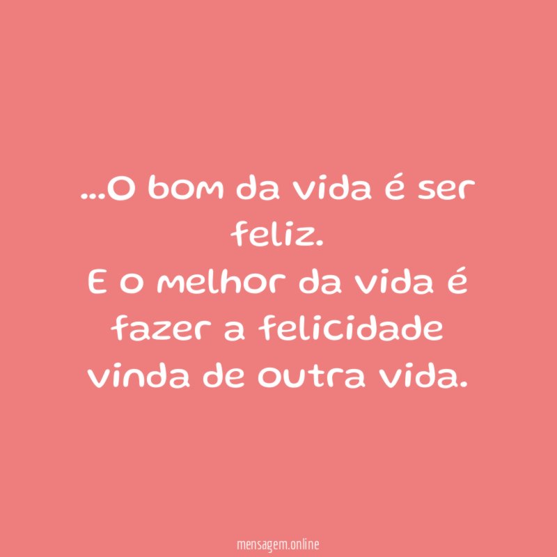 O bom da vida é ser feliz