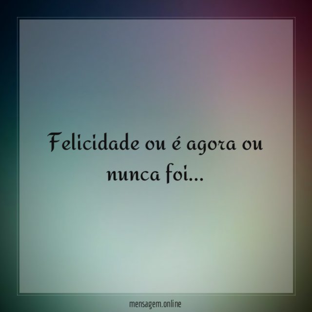 Felicidade ou é agora ou nunca foi