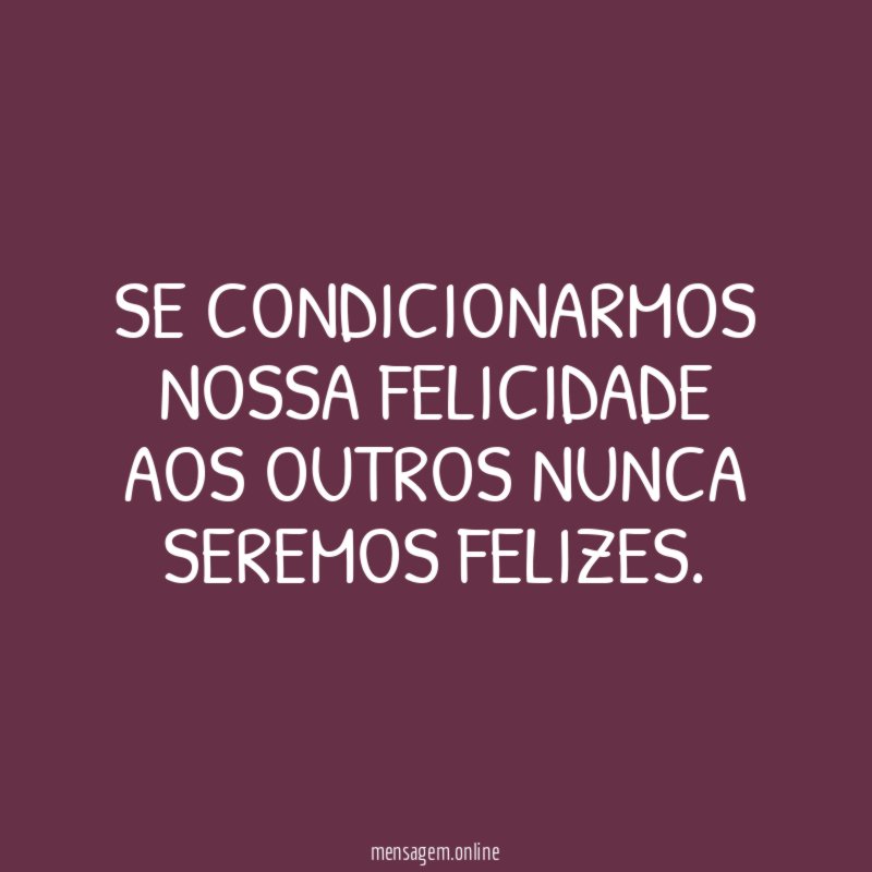 Se condicionarmos nossa felicidade aos outros nunca seremos felizes