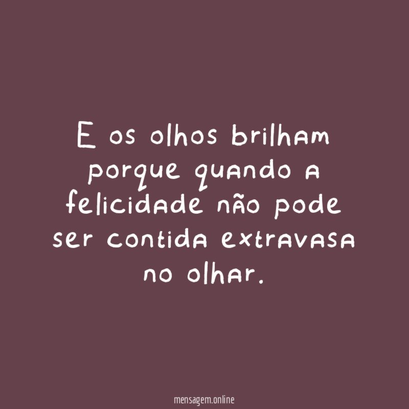 E os olhos brilham porque quando a felicidade