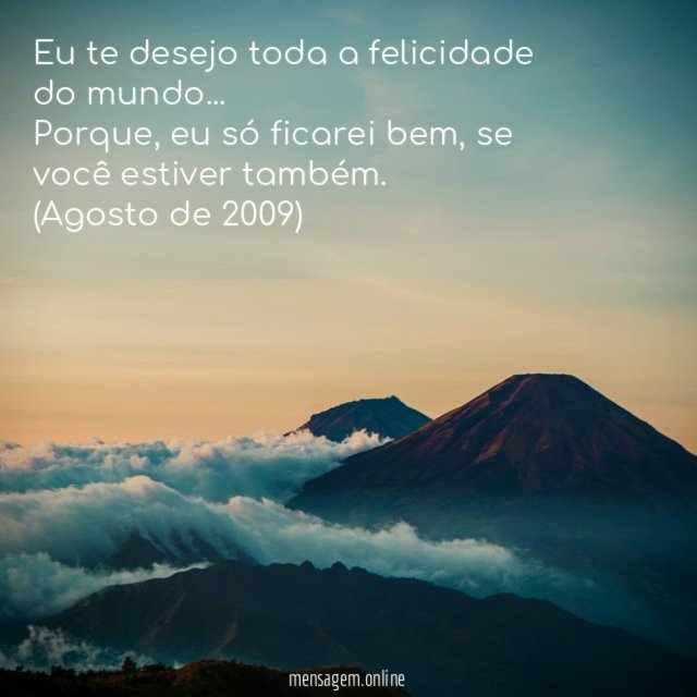 Eu te desejo toda a felicidade do mundo…
Porque, eu só ficarei bem, se você estiver também.