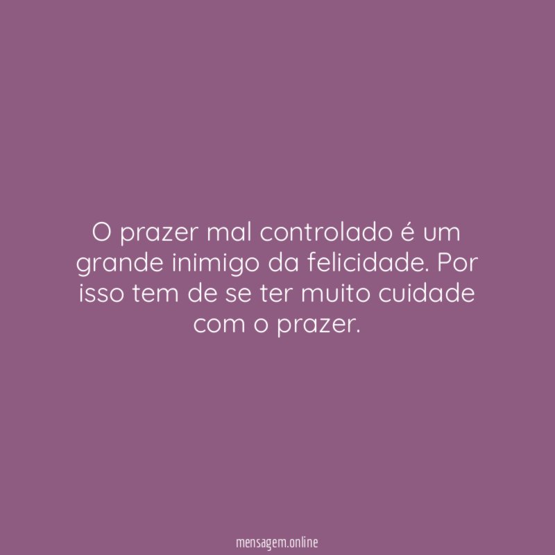 O prazer mal controlado é um grande inimigo da felicidade
