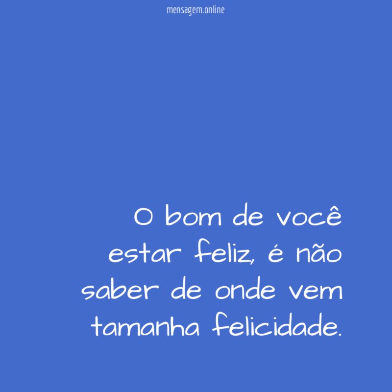 O bom de você estar feliz