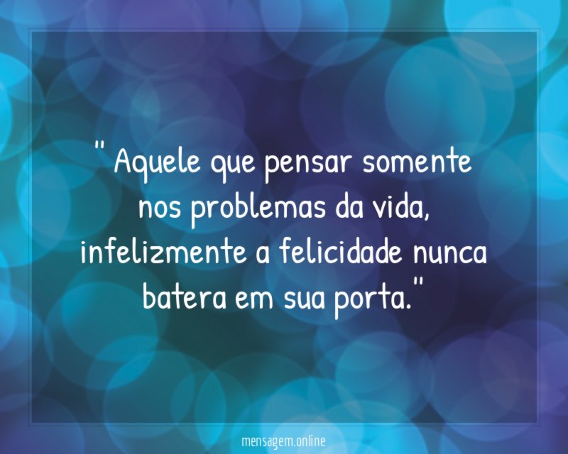 ' Aquele que pensar somente nos problemas da vida
