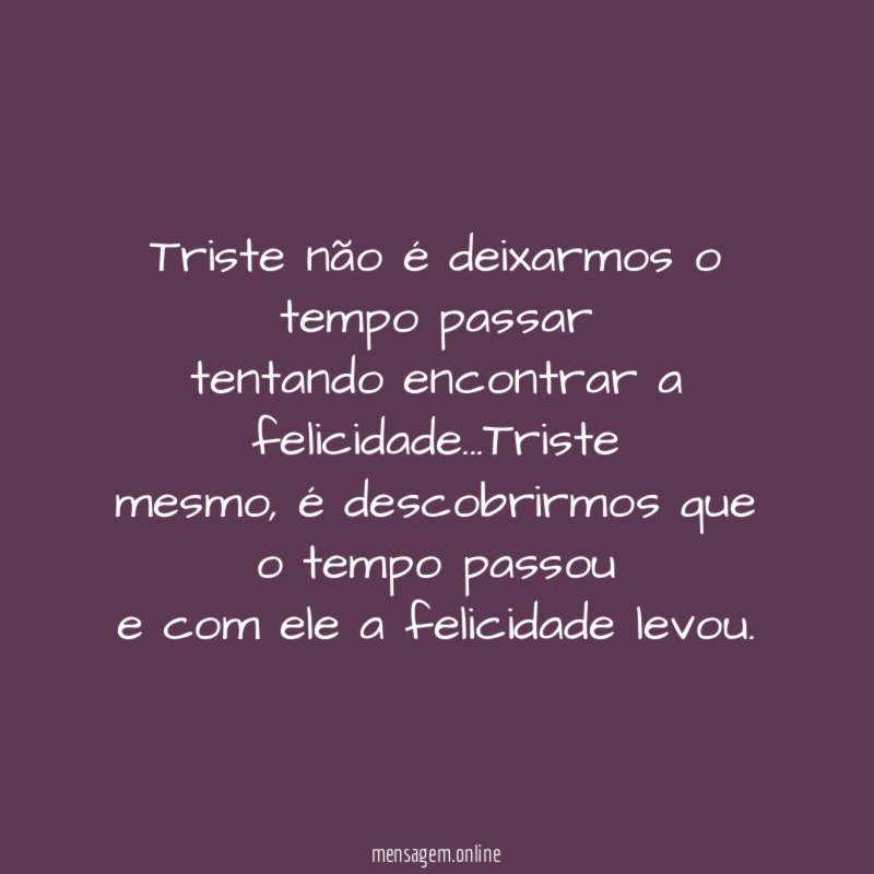 Triste não é deixarmos o tempo passar tentando encontrar a felicidade