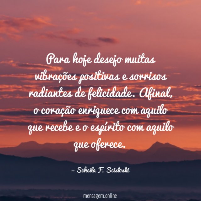 Para hoje desejo muitas vibrações positivas e sorrisos radiantes de felicidade