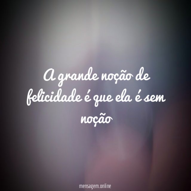 A grande noção de felicidade é que ela é sem noção
