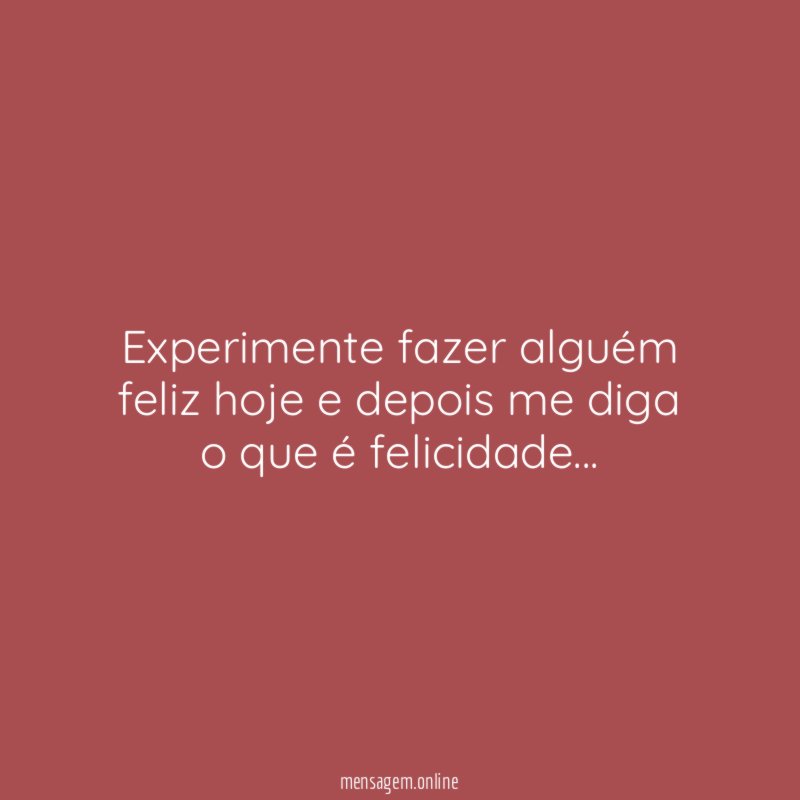 Experimente fazer alguém feliz hoje e depois me