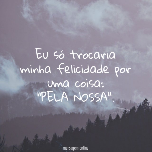 Eu só trocaria minha felicidade por uma coisa