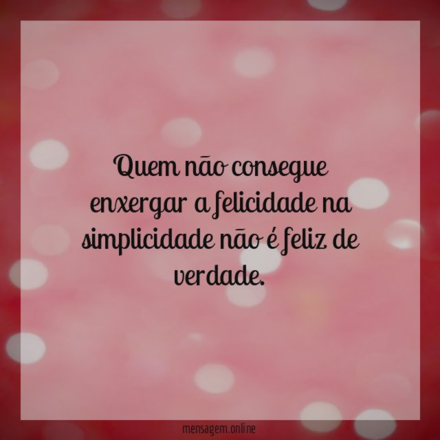 Quem não consegue enxergar a felicidade na simplicidade