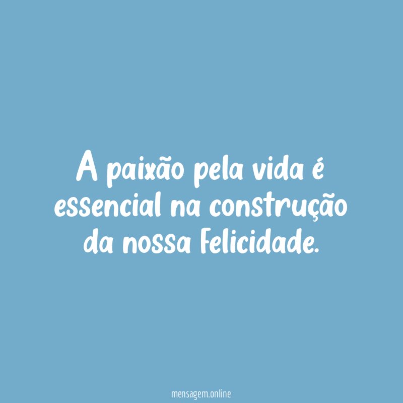 A paixão pela vida é essencial na construção da nossa felicidade
