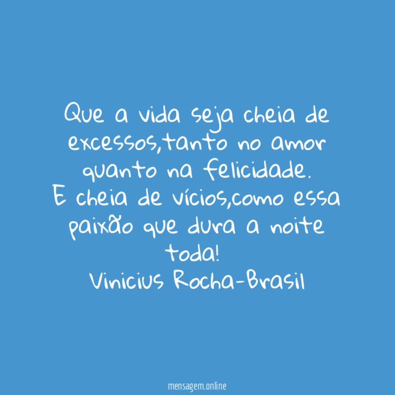 Que a vida seja cheia de excessos,tanto no amor quanto na felicidade.
E cheia de vícios,como essa paixão que dura a noite toda!