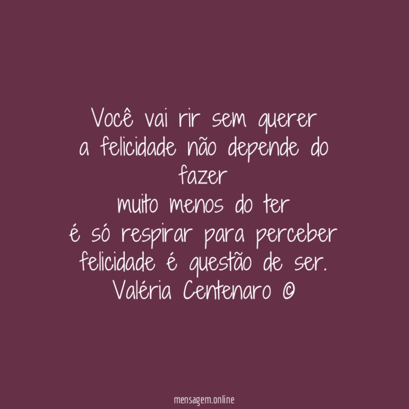 Você vai rir sem querer
a felicidade não depende do fazer
muito menos do ter
é só respirar para perceber
felicidade é questão de ser.