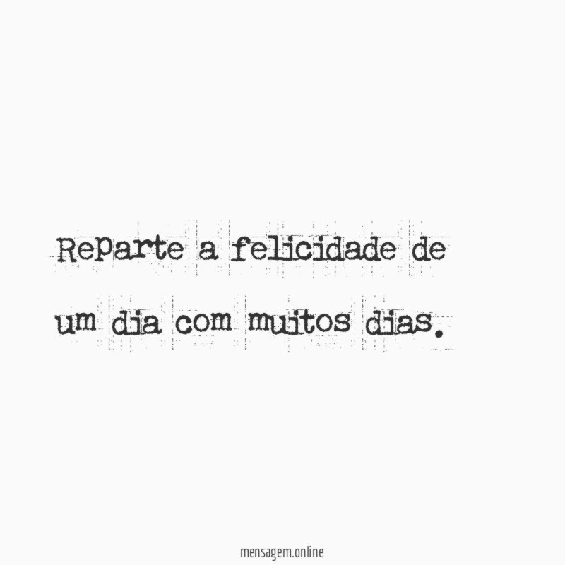 Reparte a felicidade de um dia com muitos dias
