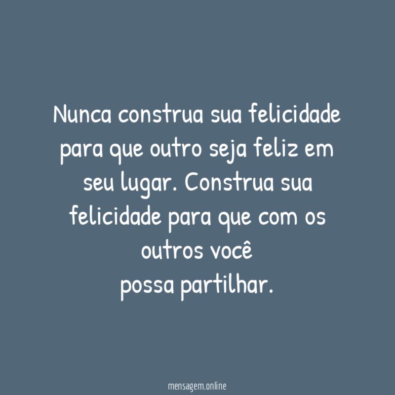 Nunca construa sua felicidade para que outro seja feliz em seu lugar