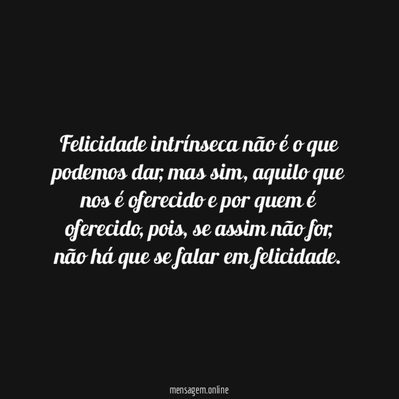 Felicidade intrínseca não é o que podemos dar