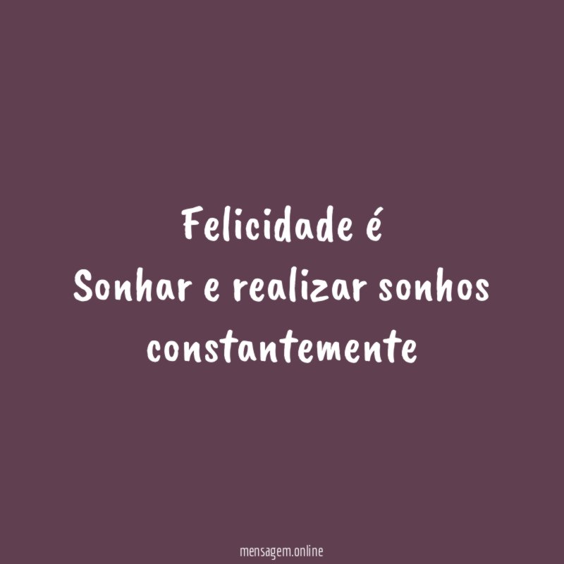Felicidade é Sonhar e realizar sonhos constantemente