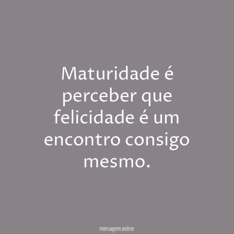 Maturidade é perceber que felicidade é um encontro consigo mesmo