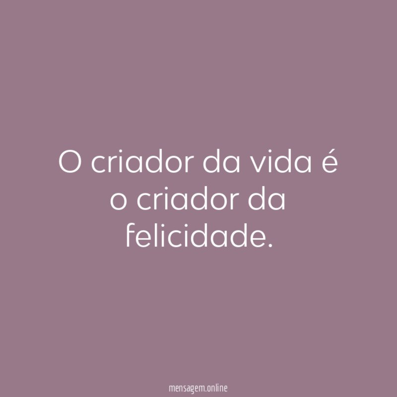 O criador da vida é o criador da felicidade