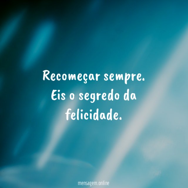 Recomeçar sempre.
Eis o segredo da felicidade.