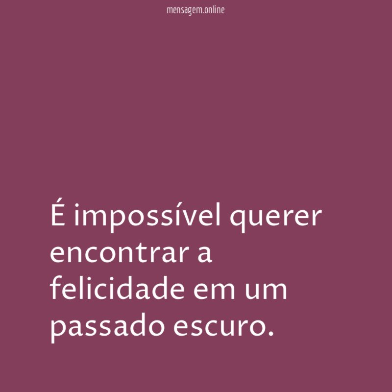 É impossível querer encontrar a felicidade em um passado escuro