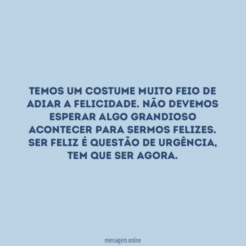 Temos um costume muito feio de adiar a felicidade