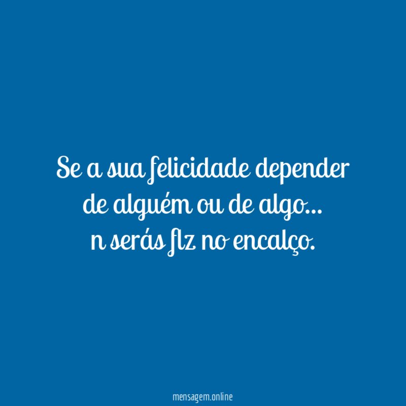Se a sua felicidade depender de alguém ou de algo