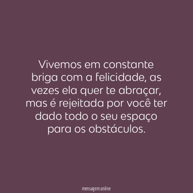 Vivemos em constante briga com a felicidade