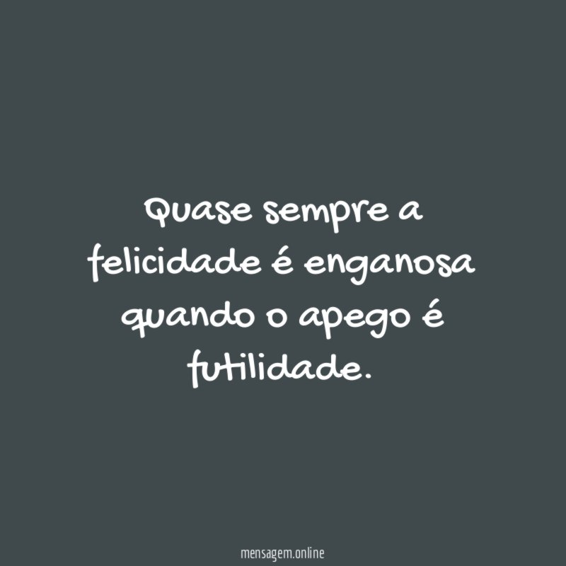 Quase sempre a felicidade é enganosa quando o apego é futilidade